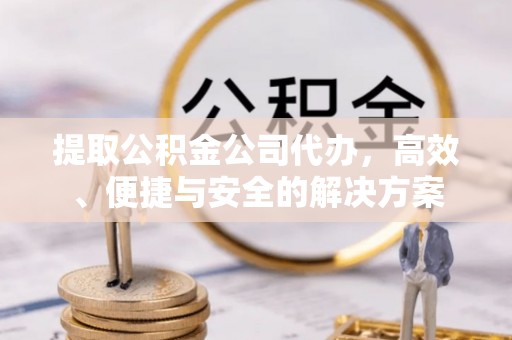 鸠江提取公积金公司代办，高效、便捷与安全的解决方案