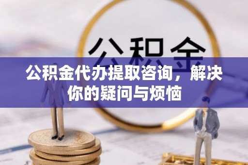 鸠江公积金代办提取咨询，解决你的疑问与烦恼