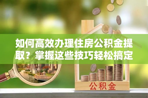 鸠江如何高效办理住房公积金提取？掌握这些技巧轻松搞定