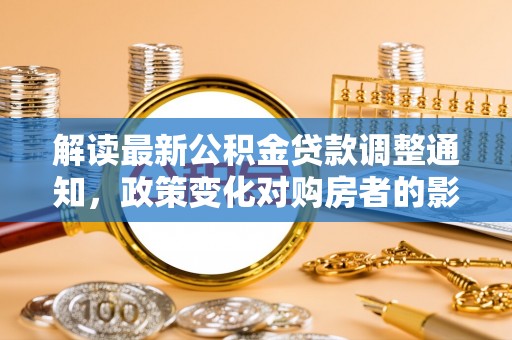 鸠江解读最新公积金贷款调整通知，政策变化对购房者的影响