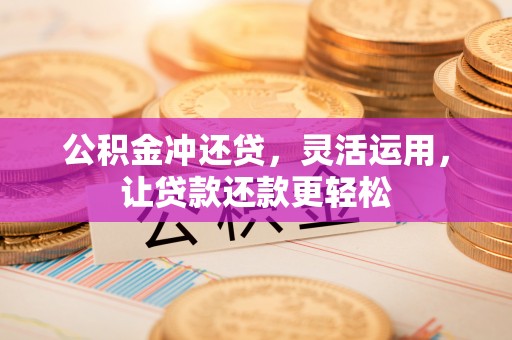 鸠江公积金冲还贷，灵活运用，让贷款还款更轻松