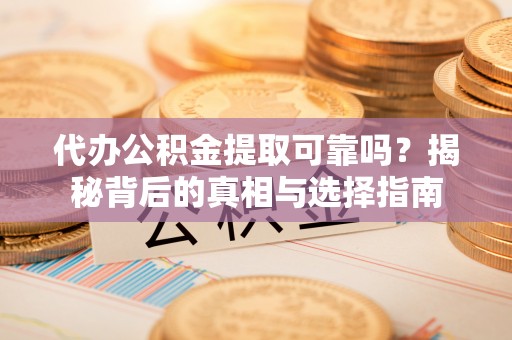 鸠江代办公积金提取可靠吗？揭秘背后的真相与选择指南