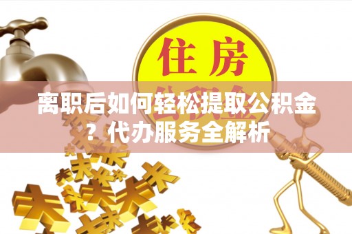 鸠江离职后如何轻松提取公积金？代办服务全解析