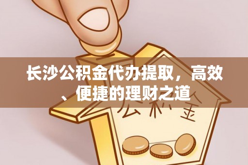 鸠江长沙公积金代办提取，高效、便捷的理财之道