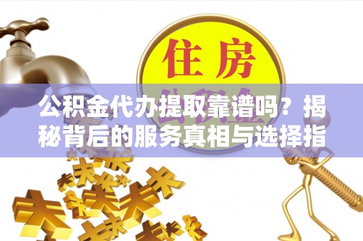 鸠江公积金代办提取靠谱吗？揭秘背后的服务真相与选择指南