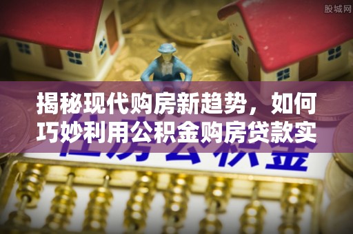 鸠江揭秘现代购房新趋势，如何巧妙利用公积金购房贷款实现梦想家园
