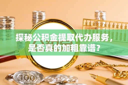 鸠江探秘公积金提取代办服务，是否真的加粗靠谱？