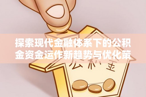 鸠江探索现代金融体系下的公积金资金运作新趋势与优化策略