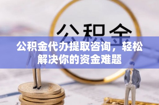 鸠江公积金代办提取咨询，轻松解决你的资金难题