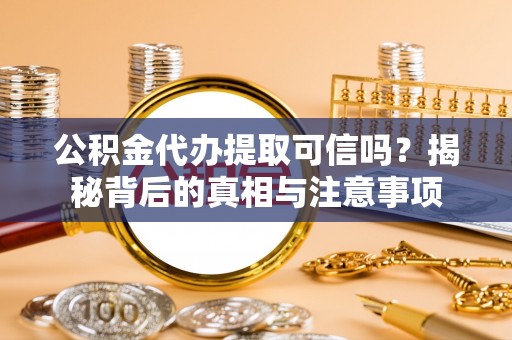 鸠江公积金代办提取可信吗？揭秘背后的真相与注意事项