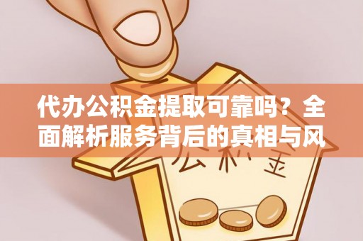鸠江代办公积金提取可靠吗？全面解析服务背后的真相与风险