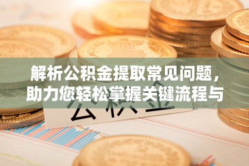 鸠江解析公积金提取常见问题，助力您轻松掌握关键流程与技巧