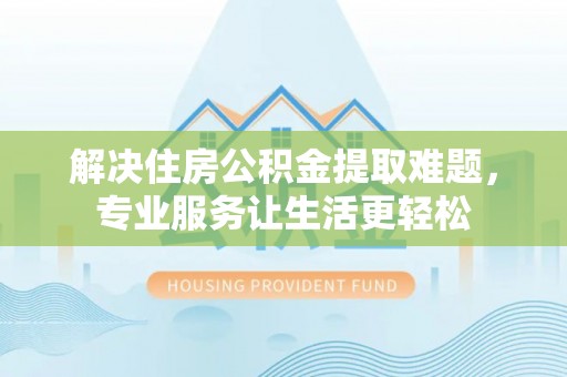 鸠江解决住房公积金提取难题，专业服务让生活更轻松