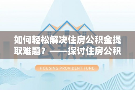 鸠江如何轻松解决住房公积金提取难题？——探讨住房公积金提取代办服务