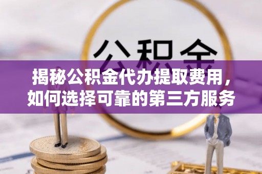 鸠江揭秘公积金代办提取费用，如何选择可靠的第三方服务
