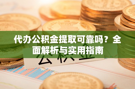鸠江代办公积金提取可靠吗？全面解析与实用指南