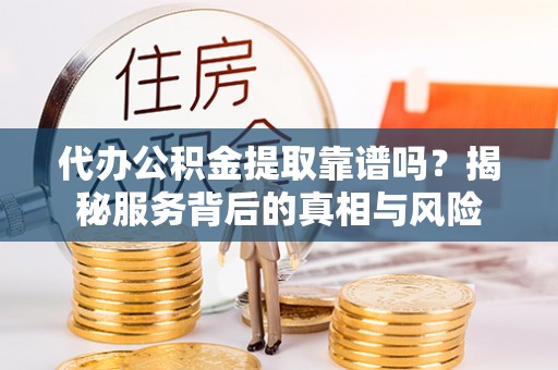 鸠江代办公积金提取靠谱吗？揭秘服务背后的真相与风险
