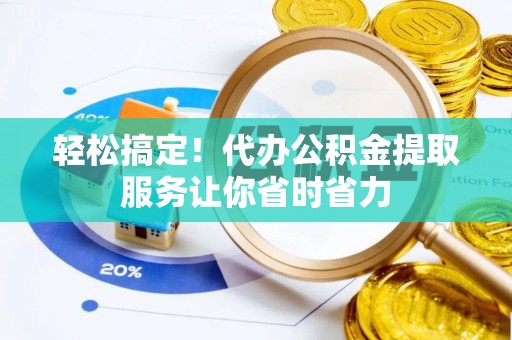 鸠江轻松搞定！代办公积金提取服务让你省时省力