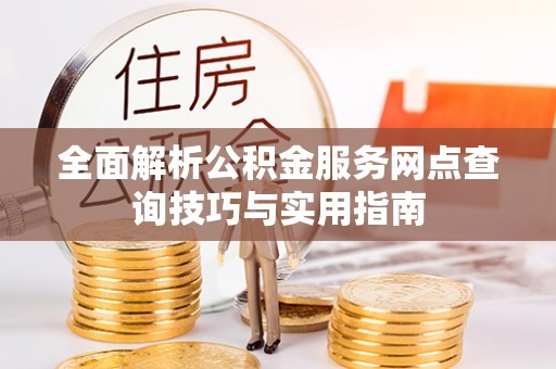 鸠江全面解析公积金服务网点查询技巧与实用指南