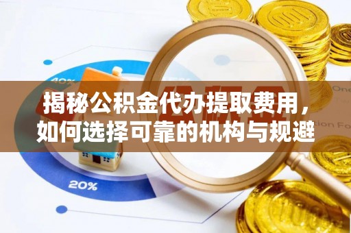 鸠江揭秘公积金代办提取费用，如何选择可靠的机构与规避潜在风险