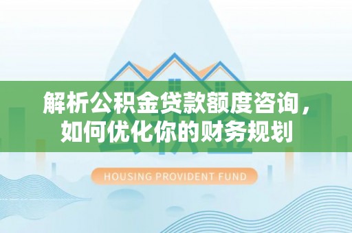 鸠江解析公积金贷款额度咨询，如何优化你的财务规划