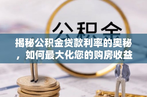 鸠江揭秘公积金贷款利率的奥秘，如何最大化您的购房收益