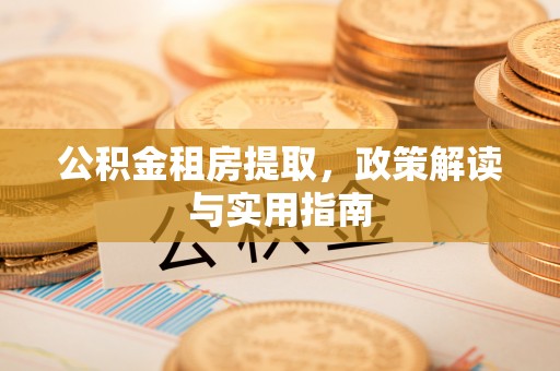 鸠江公积金租房提取，政策解读与实用指南