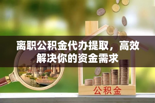 鸠江离职公积金代办提取，高效解决你的资金需求