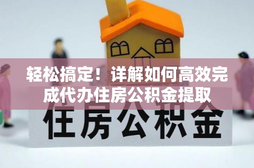 鸠江轻松搞定！详解如何高效完成代办住房公积金提取
