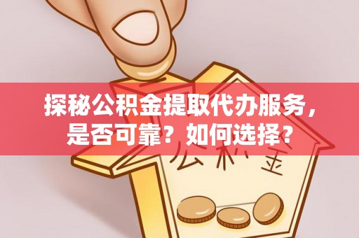 鸠江探秘公积金提取代办服务，是否可靠？如何选择？