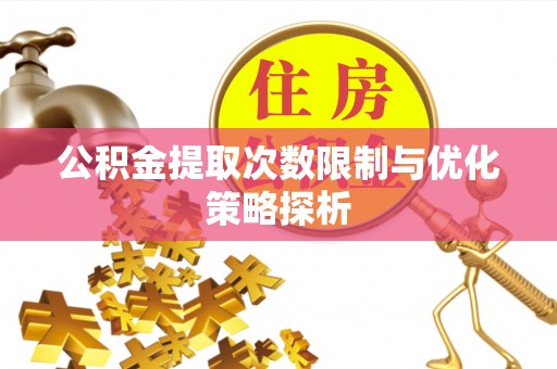 鸠江公积金提取次数限制与优化策略探析