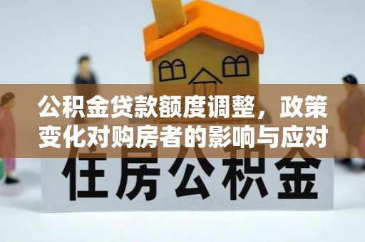 鸠江公积金贷款额度调整，政策变化对购房者的影响与应对策略