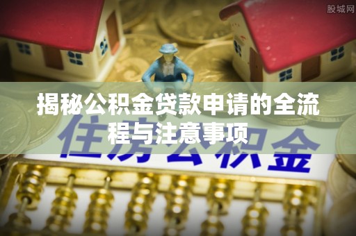 鸠江揭秘公积金贷款申请的全流程与注意事项