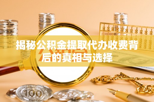 鸠江揭秘公积金提取代办收费背后的真相与选择