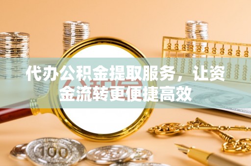 鸠江代办公积金提取服务，让资金流转更便捷高效