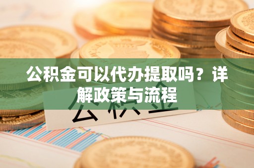 鸠江公积金可以代办提取吗？详解政策与流程