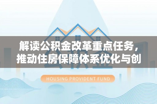 鸠江解读公积金改革重点任务，推动住房保障体系优化与创新