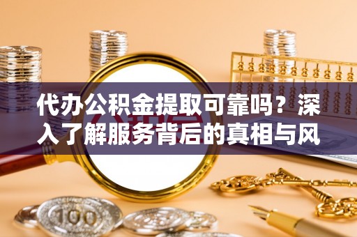 鸠江代办公积金提取可靠吗？深入了解服务背后的真相与风险