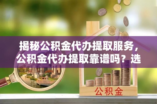 鸠江揭秘公积金代办提取服务，公积金代办提取靠谱吗？选择需谨慎