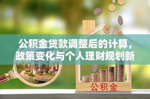 鸠江公积金贷款调整后的计算，政策变化与个人理财规划新思路
