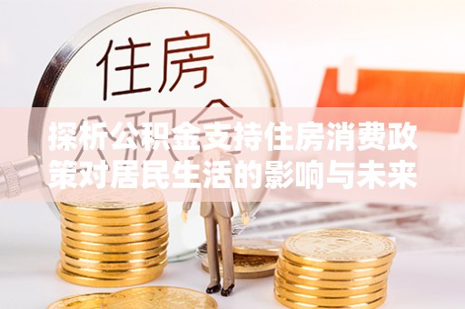 鸠江探析公积金支持住房消费政策对居民生活的影响与未来展望