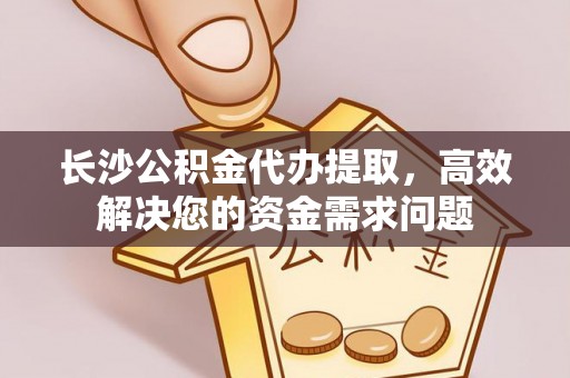 鸠江长沙公积金代办提取，高效解决您的资金需求问题