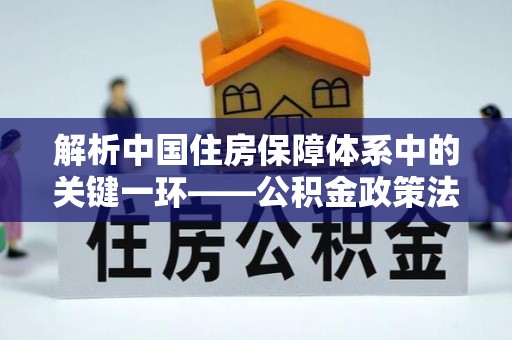鸠江解析中国住房保障体系中的关键一环——公积金政策法规的演变与影响