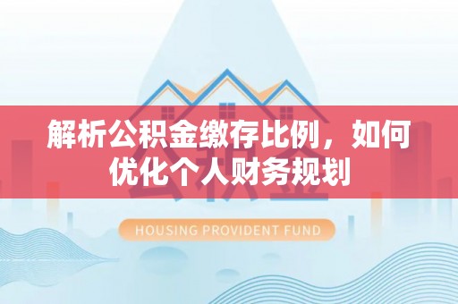鸠江解析公积金缴存比例，如何优化个人财务规划