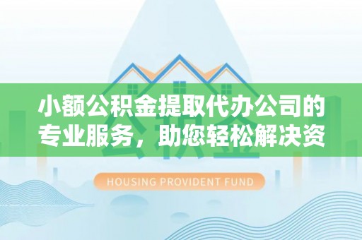 鸠江小额公积金提取代办公司的专业服务，助您轻松解决资金难题