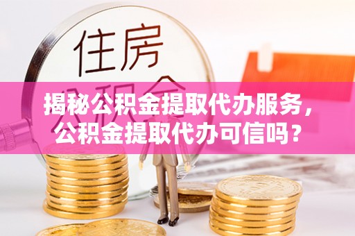 鸠江揭秘公积金提取代办服务，公积金提取代办可信吗？