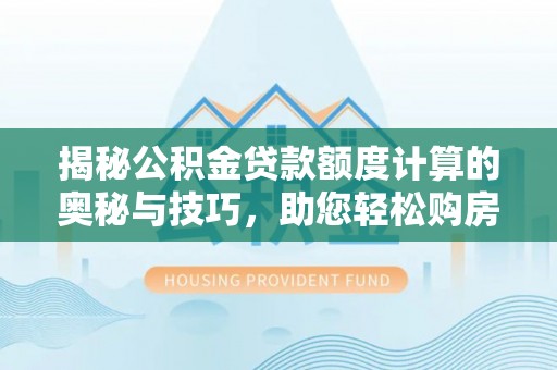鸠江揭秘公积金贷款额度计算的奥秘与技巧，助您轻松购房