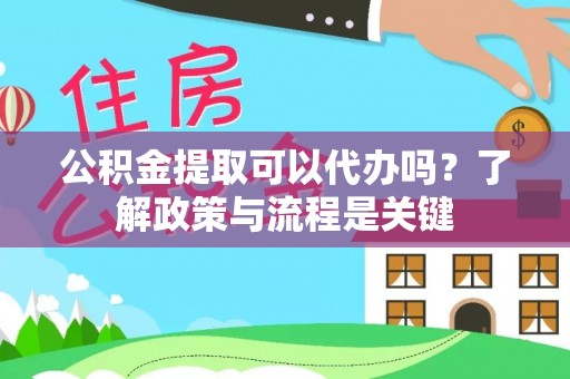鸠江公积金提取可以代办吗？了解政策与流程是关键