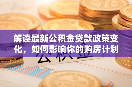 鸠江解读最新公积金贷款政策变化，如何影响你的购房计划？