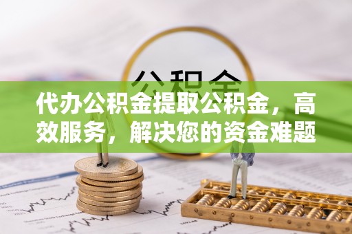 鸠江代办公积金提取公积金，高效服务，解决您的资金难题